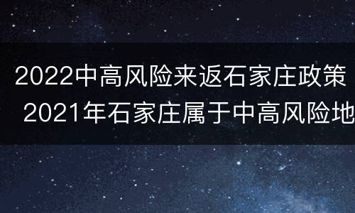 2022中高风险来返石家庄政策 2021年石家庄属于中高风险地区吗