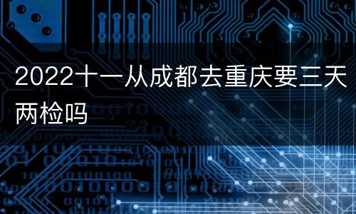 2022十一从成都去重庆要三天两检吗