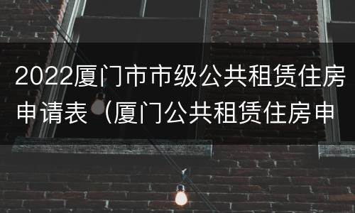 2022厦门市市级公共租赁住房申请表（厦门公共租赁住房申请条件）
