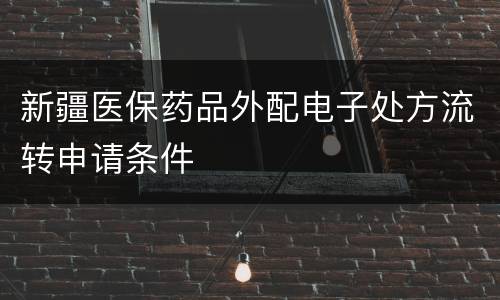 新疆医保药品外配电子处方流转申请条件