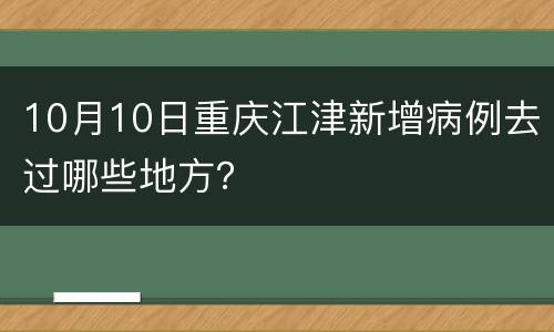 10月10日重庆江津新增病例去过哪些地方？