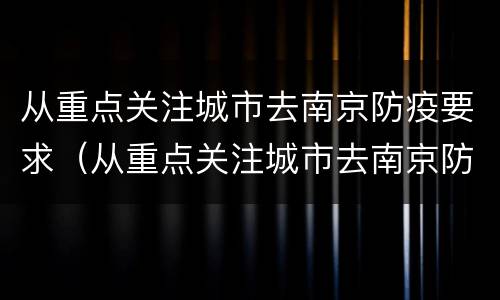 从重点关注城市去南京防疫要求（从重点关注城市去南京防疫要求）