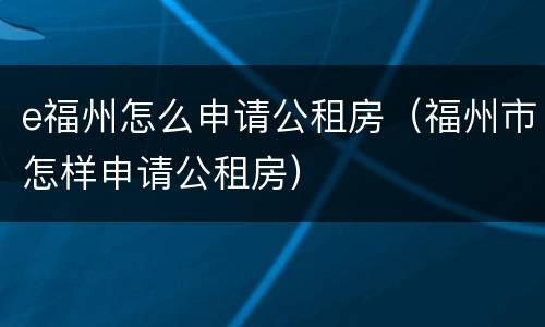 e福州怎么申请公租房（福州市怎样申请公租房）