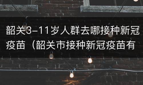 韶关3-11岁人群去哪接种新冠疫苗（韶关市接种新冠疫苗有哪些）