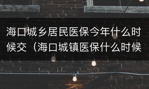 海口城乡居民医保今年什么时候交（海口城镇医保什么时候交）