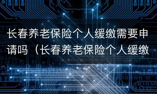 长春养老保险个人缓缴需要申请吗（长春养老保险个人缓缴需要申请吗）