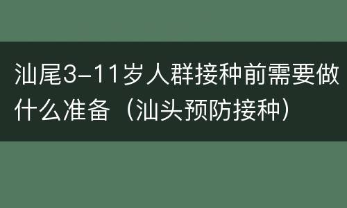 汕尾3-11岁人群接种前需要做什么准备（汕头预防接种）