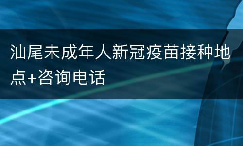 汕尾未成年人新冠疫苗接种地点+咨询电话