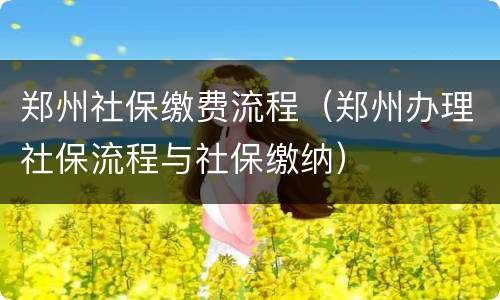 郑州社保缴费流程（郑州办理社保流程与社保缴纳）