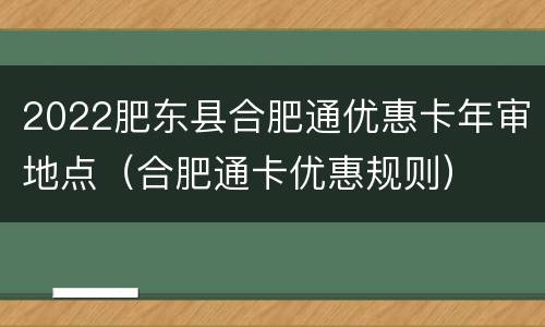 2022肥东县合肥通优惠卡年审地点（合肥通卡优惠规则）