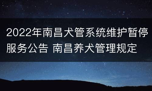 2022年南昌犬管系统维护暂停服务公告 南昌养犬管理规定