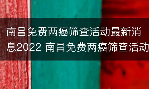 南昌免费两癌筛查活动最新消息2022 南昌免费两癌筛查活动最新消息2022咨询