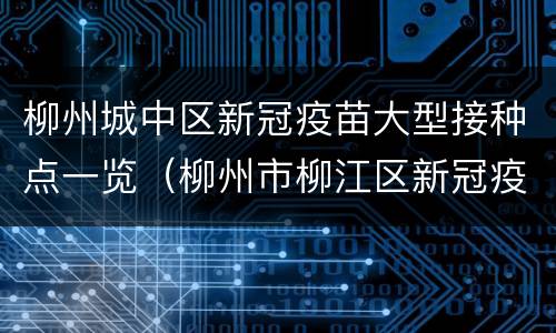 柳州城中区新冠疫苗大型接种点一览（柳州市柳江区新冠疫苗接种点）