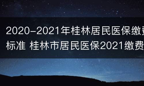 2020-2021年桂林居民医保缴费标准 桂林市居民医保2021缴费时间