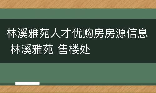 林溪雅苑人才优购房房源信息 林溪雅苑 售楼处