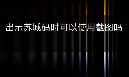 出示苏城码时可以使用截图吗