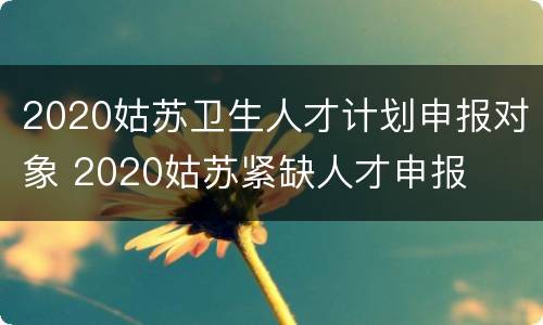 2020姑苏卫生人才计划申报对象 2020姑苏紧缺人才申报