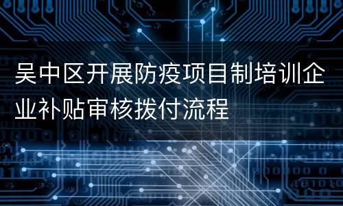 吴中区开展防疫项目制培训企业补贴审核拨付流程