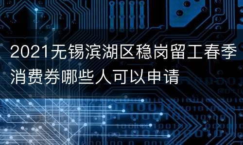 2021无锡滨湖区稳岗留工春季消费券哪些人可以申请