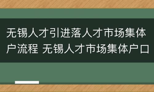 无锡人才引进落人才市场集体户流程 无锡人才市场集体户口