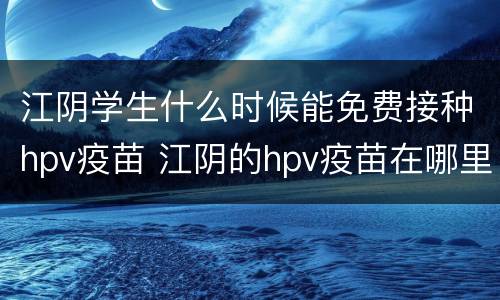 江阴学生什么时候能免费接种hpv疫苗 江阴的hpv疫苗在哪里打