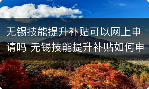 无锡技能提升补贴可以网上申请吗 无锡技能提升补贴如何申请