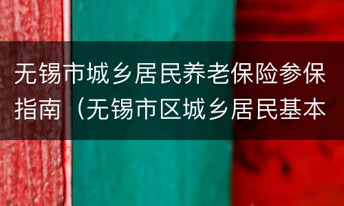 无锡市城乡居民养老保险参保指南（无锡市区城乡居民基本养老保险）