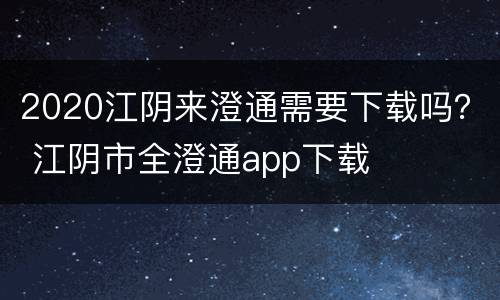 2020江阴来澄通需要下载吗？ 江阴市全澄通app下载