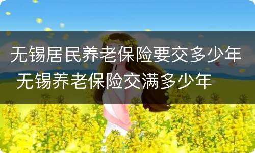 无锡居民养老保险要交多少年 无锡养老保险交满多少年