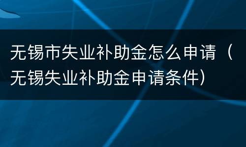 无锡市失业补助金怎么申请（无锡失业补助金申请条件）