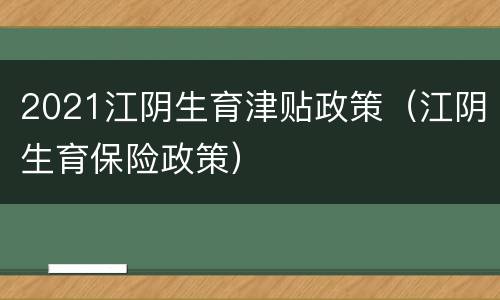 2021江阴生育津贴政策（江阴生育保险政策）