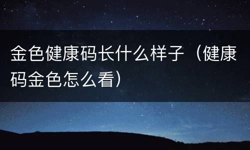金色健康码长什么样子（健康码金色怎么看）