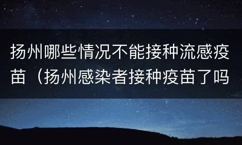 扬州哪些情况不能接种流感疫苗（扬州感染者接种疫苗了吗）