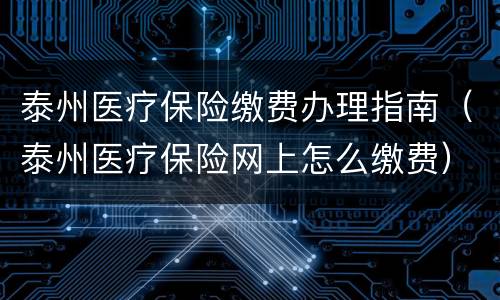 泰州医疗保险缴费办理指南（泰州医疗保险网上怎么缴费）