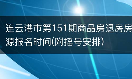 连云港市第151期商品房退房房源报名时间(附摇号安排)