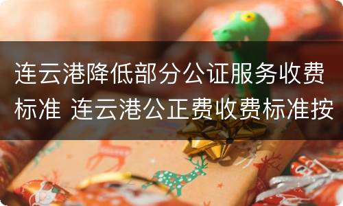 连云港降低部分公证服务收费标准 连云港公正费收费标准按件