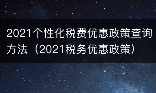 2021个性化税费优惠政策查询方法（2021税务优惠政策）