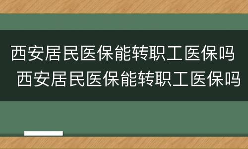 西安居民医保能转职工医保吗 西安居民医保能转职工医保吗怎么转