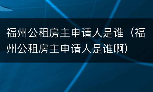 福州公租房主申请人是谁（福州公租房主申请人是谁啊）