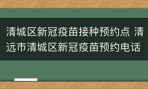 清城区新冠疫苗接种预约点 清远市清城区新冠疫苗预约电话