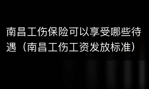 南昌工伤保险可以享受哪些待遇（南昌工伤工资发放标准）