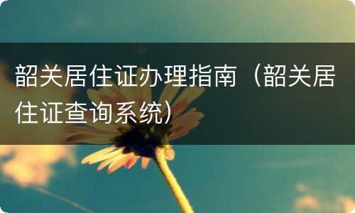 韶关居住证办理指南（韶关居住证查询系统）