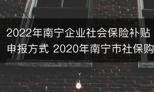 2022年南宁企业社会保险补贴申报方式 2020年南宁市社保购买基数范围