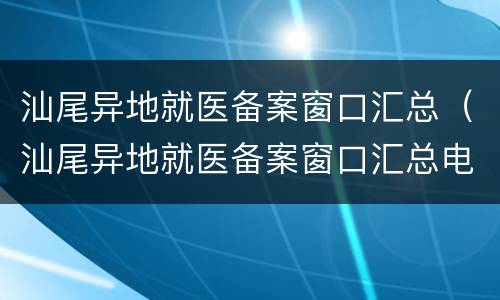 汕尾异地就医备案窗口汇总（汕尾异地就医备案窗口汇总电话）
