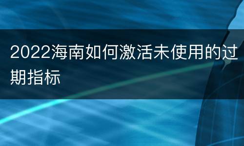 2022海南如何激活未使用的过期指标