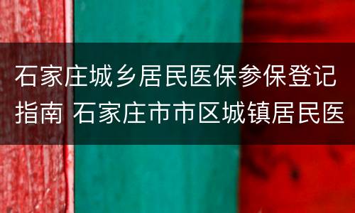 石家庄城乡居民医保参保登记指南 石家庄市市区城镇居民医疗保险登记表