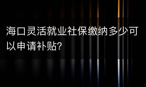 海口灵活就业社保缴纳多少可以申请补贴？