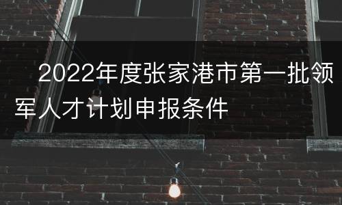 ​2022年度张家港市第一批领军人才计划申报条件