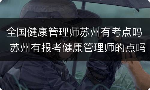 全国健康管理师苏州有考点吗 苏州有报考健康管理师的点吗?