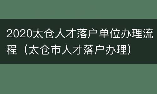 2020太仓人才落户单位办理流程（太仓市人才落户办理）